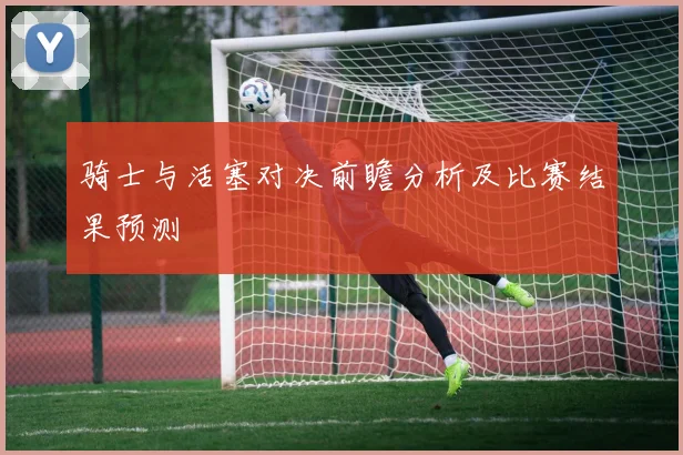 骑士与活塞对决前瞻分析及比赛结果预测