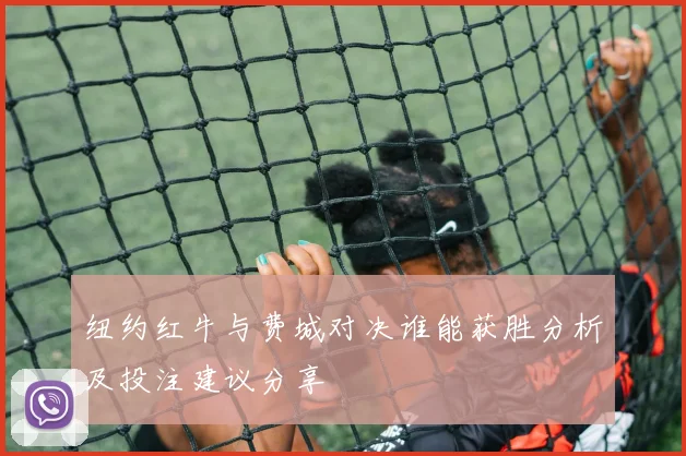 纽约红牛与费城对决谁能获胜分析及投注建议分享