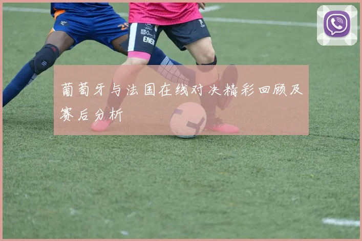 葡萄牙与法国在线对决精彩回顾及赛后分析
