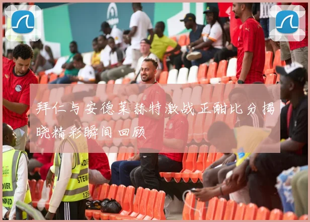 拜仁与安德莱赫特激战正酣比分揭晓精彩瞬间回顾