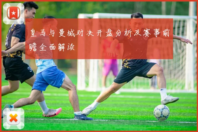 皇马与曼城对决开盘分析及赛事前瞻全面解读