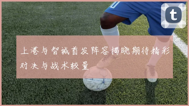 上港与智诚首发阵容揭晓期待精彩对决与战术较量