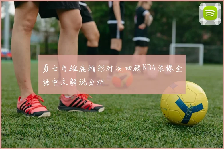 勇士与雄鹿精彩对决回顾NBA录像全场中文解说分析