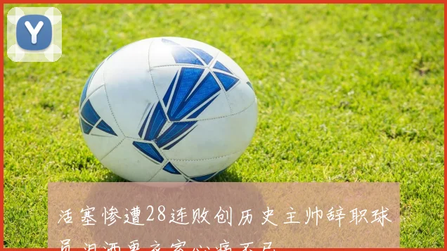 活塞惨遭28连败创历史主帅辞职球员泪洒更衣室心痛不已