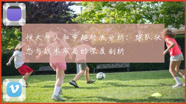 恒大与人和中超对决分析：球队状态与战术布局的深度剖析